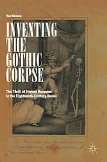 Inventing The Gothic Corpse: The Thrill Of Human Remains In The Eighteenth-century Novel by Yael Shapira