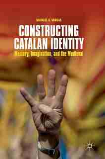 Constructing Catalan Identity: Memory, Imagination, And The Medieval by Michael A. Vargas