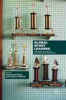 Global Sport Leaders: A Biographical Analysis Of International Sport Management by Emmanuel Bayle