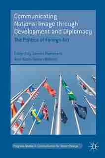Communicating National Image Through Development And Diplomacy: The Politics Of Foreign Aid by James Pamment