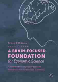 A Brain-focused Foundation For Economic Science: A Proposed Reconciliation Between Neoclassical And Behavioral Economics: A Proposed Reconciliation by Richard B. McKenzie