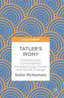 Tatler's Irony: Conspicuous Consumption, Inconspicuous Power And Social Change by Sallie Mcnamara