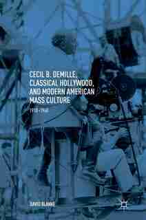 Cecil B. Demille, Classical Hollywood, And Modern American Mass Culture: 1910-1960 by David Blanke