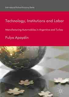 Technology, Institutions And Labor: Manufacturing Automobiles In Argentina And Turkey by Fulya Apaydin