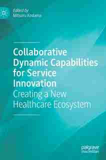 Collaborative Dynamic Capabilities For Service Innovation: Creating A New Healthcare Ecosystem by MITSURU Kodama
