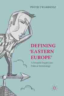 Defining 'eastern Europe': A Semantic Inquiry Into Political Terminology by Piotr Twardzisz