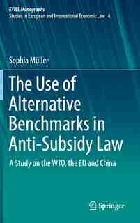 The Use Of Alternative Benchmarks In Anti-subsidy Law: A Study On The Wto, The Eu And China by Sophia Müller
