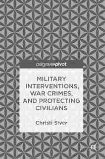Military Interventions, War Crimes, And Protecting Civilians by Christi Siver