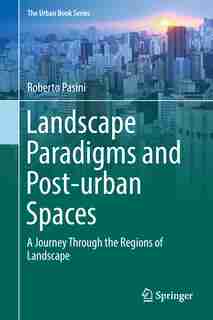 Landscape Paradigms And Post-urban Spaces: A Journey Through The Regions Of Landscape by Roberto Pasini