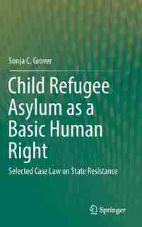 Child Refugee Asylum As A Basic Human Right: Selected Case Law On State Resistance by Sonja C. Grover