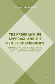 The Programming Approach And The Demise Of Economics: Volume I: A Revival Of Myrdal, Frisch, Tinbergen, Johansen And Leontief by Franco Archibugi