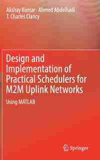 Design And Implementation Of Practical Schedulers For M2m Uplink Networks: Using Matlab by Akshay Kumar