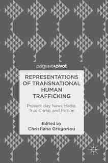 Representations Of Transnational Human Trafficking: Present-day News Media, True Crime, And Fiction by Christiana Gregoriou