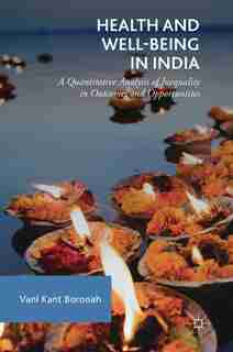 Health And Well-being In India: A Quantitative Analysis Of Inequality In Outcomes And Opportunities by Vani Kant Borooah