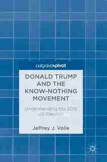 Donald Trump And The Know-nothing Movement: Understanding The 2016 Us Election by Jeffrey J. Volle