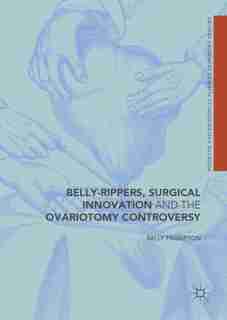 Belly-rippers, Surgical Innovation And The Ovariotomy Controversy by Sally Frampton