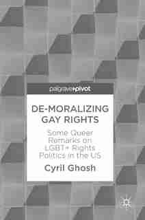 De-moralizing Gay Rights: Some Queer Remarks On Lgbt+ Rights Politics In The Us by Cyril Ghosh