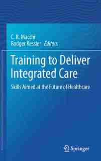 Training To Deliver Integrated Care: Skills Aimed At The Future Of Healthcare by C.r. Macchi