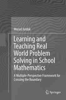 Learning And Teaching Real World Problem Solving In School Mathematics: A Multiple-perspective Framework For Crossing The Boundary by Murad Jurdak