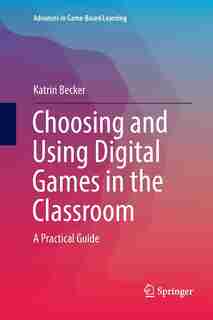 Choosing And Using Digital Games In The Classroom: A Practical Guide by Katrin Becker