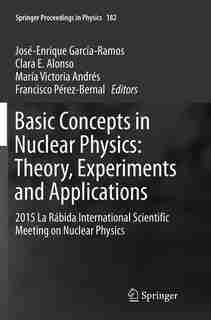 Basic Concepts In Nuclear Physics: Theory, Experiments And Applications: 2015 La Rabida International Scientific Meeting On Nuclear Ph by José-enrique García-ramos