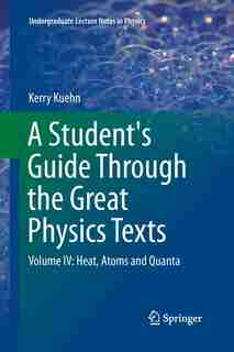 A Student's Guide Through the Great Physics Texts: Volume IV: Heat, Atoms and Quanta by Kerry Kuehn