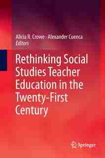 Rethinking Social Studies Teacher Education In The Twenty-first Century by Alicia R. Crowe