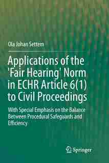 Applications Of The 'fair Hearing' Norm In Echr Article 6(1) To Civil Proceedings: With Special Emphasis On The Balance Between Procedural Safeguards And Efficiency by Ola Johan Settem