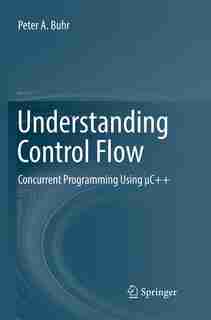 Understanding Control Flow: Concurrent Programming Using I C++ by Peter A. Buhr