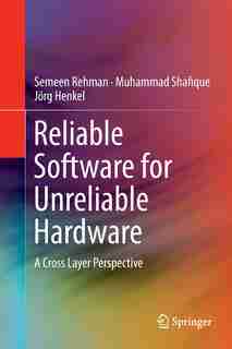 Reliable Software For Unreliable Hardware: A Cross Layer Perspective by Semeen Rehman