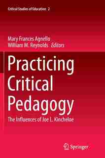 Practicing Critical Pedagogy: The Influences Of Joe L. Kincheloe by Mary Frances Agnello
