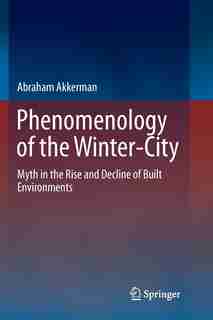 Phenomenology Of The Winter-city: Myth In The Rise And Decline Of Built Environments by Abraham Akkerman