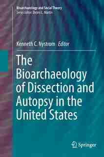 The Bioarchaeology Of Dissection And Autopsy In The United States by Kenneth C. Nystrom