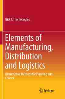 Elements of Manufacturing, Distribution and Logistics: Quantitative Methods for Planning and Control by Nick T. Thomopoulos