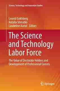 The Science And Technology Labor Force: The Value Of Doctorate Holders And Development Of Professional Careers by Leonid Gokhberg