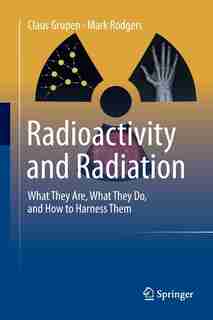 Radioactivity And Radiation: What They Are, What They Do, And How To Harness Them by Claus Grupen