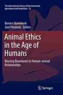 Animal Ethics In The Age Of Humans: Blurring Boundaries In Human-animal Relationships by Bernice Bovenkerk