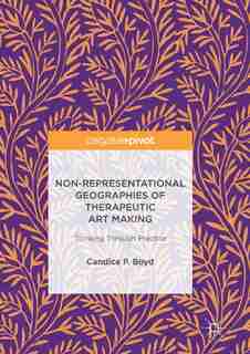 Non-representational Geographies Of Therapeutic Art Making: Thinking Through Practice by Candice P. Boyd