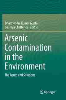 Arsenic Contamination In The Environment: The Issues And Solutions by Dharmendra Kumar Gupta