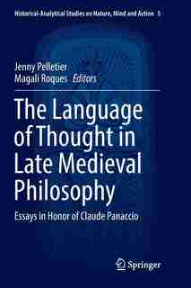 The Language Of Thought In Late Medieval Philosophy: Essays In Honor Of Claude Panaccio by Jenny Pelletier