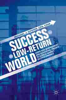 Success In A Low-return World: Using Risk Management And Behavioral Finance To Achieve Market Outperformance by Michael J. Oyster