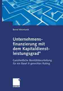 Unternehmensfinanzierung mit dem Kapital-dienstleistungsgrad®: Ganzheitliche Bonitätsbeurteilung für ein Basel II-gerechtes Rating by Bernd Weinhardt