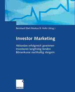 Investor Marketing: Aktionäre erfolgreich gewinnen, Investoren langfristig binden, Börsenkurse nachhaltig steigern by Bernhard Ebel
