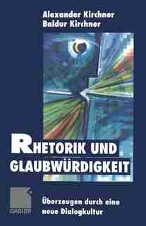 Rhetorik und Glaubwürdigkeit: Überzeugen durch eine neue Dialogkultur by Baldur Kirchner