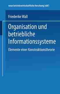 Organisation und betriebliche Informationssysteme: Elemente einer Konstruktionstheorie by Friederike Wall