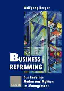 Business Reframing: Das Ende der Moden und Mythen im Management by Wolfgang Berger