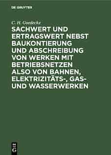 Sachwert Und Ertragswert Nebst Baukontierung Und Abschreibung Von Werken Mit Betriebsnetzen Also Von Bahnen, Elektrizitäts-, Gas- Und Wasserwerken by C. H. Goedecke