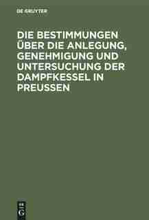 Die Bestimmungen Über Die Anlegung, Genehmigung Und Untersuchung Der Dampfkessel In Preußen by Hilliger