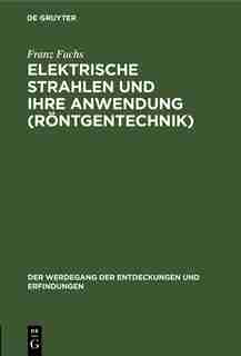 Elektrische Strahlen Und Ihre Anwendung (röntgentechnik) by Franz Fuchs