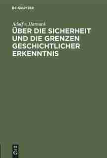 Über Die Sicherheit Und Die Grenzen Geschichtlicher Erkenntnis by Adolf V. Harnack